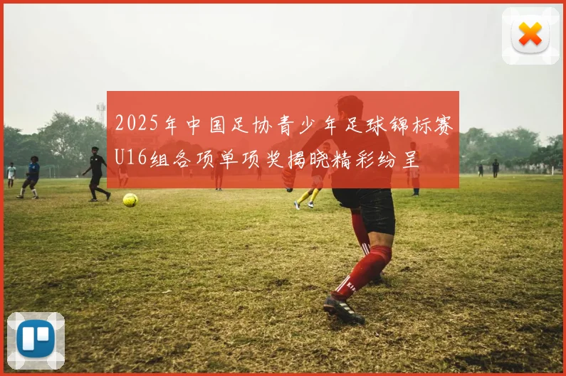 2025年中国足协青少年足球锦标赛U16组各项单项奖揭晓精彩纷呈