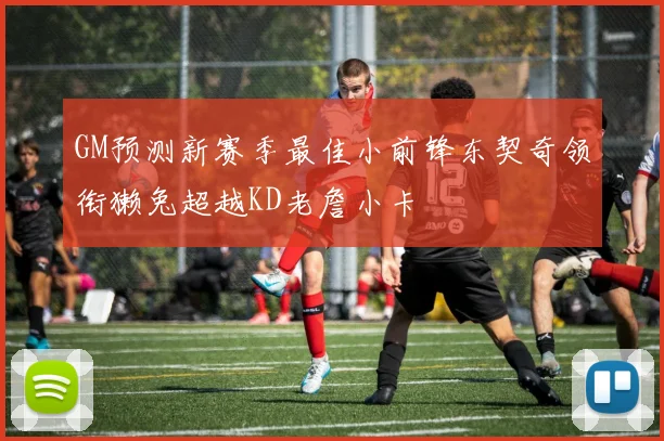 GM预测新赛季最佳小前锋东契奇领衔獭兔超越KD老詹小卡
