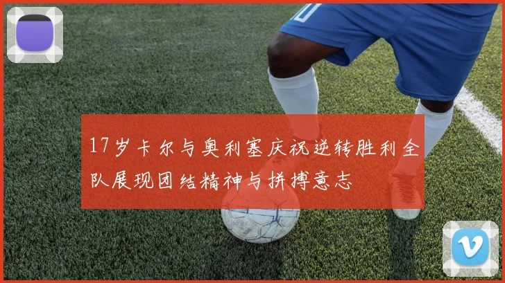17岁卡尔与奥利塞庆祝逆转胜利全队展现团结精神与拼搏意志