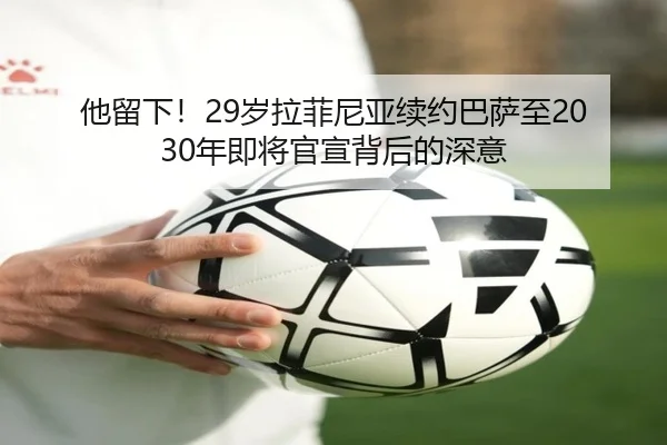 他留下!29岁拉菲尼亚续约巴萨至2030年即将官宣背后的深意(MILANSPORT)