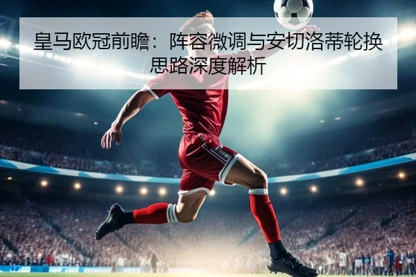 皇马欧冠前瞻：阵容微调与安切洛蒂轮换思路深度解析 - MILANSPORT